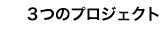 3つのプロジェクト