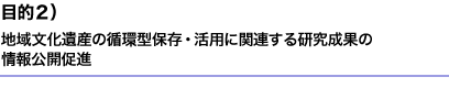 目的2)地域文化遺産の循環型保存・活用に関連する研究成果の情報公開促進